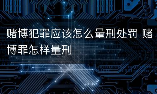 赌博犯罪应该怎么量刑处罚 赌博罪怎样量刑