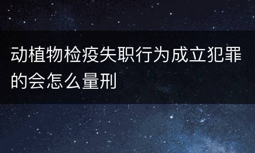 动植物检疫失职行为成立犯罪的会怎么量刑