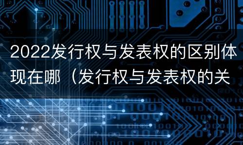 2022发行权与发表权的区别体现在哪（发行权与发表权的关系）