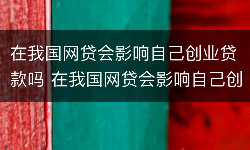 在我国网贷会影响自己创业贷款吗 在我国网贷会影响自己创业贷款吗知乎