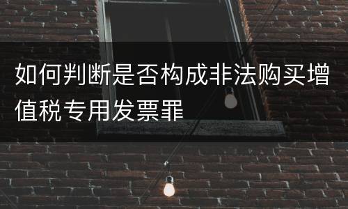如何判断是否构成非法购买增值税专用发票罪
