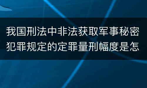 我国刑法中非法获取军事秘密犯罪规定的定罪量刑幅度是怎样的