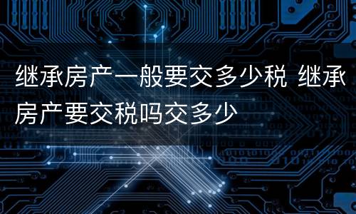 继承房产一般要交多少税 继承房产要交税吗交多少