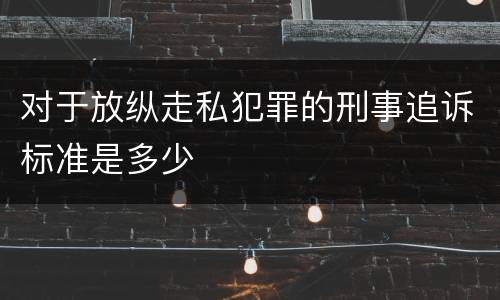 对于放纵走私犯罪的刑事追诉标准是多少