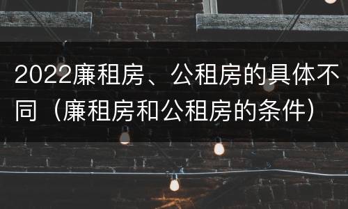 2022廉租房、公租房的具体不同（廉租房和公租房的条件）