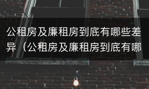 公租房及廉租房到底有哪些差异（公租房及廉租房到底有哪些差异呢）