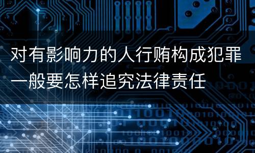 对有影响力的人行贿构成犯罪一般要怎样追究法律责任
