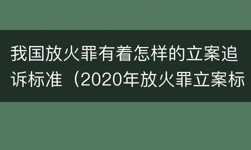 我国放火罪有着怎样的立案追诉标准（2020年放火罪立案标准及量刑）