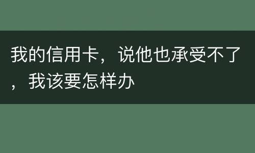 我的信用卡，说他也承受不了，我该要怎样办