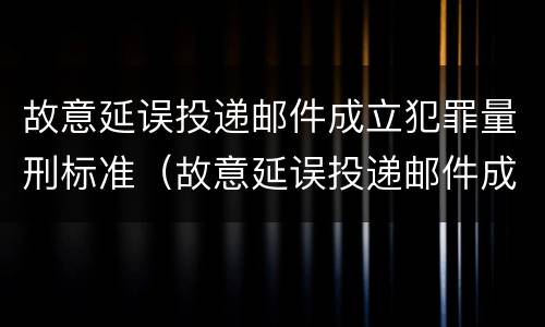 故意延误投递邮件成立犯罪量刑标准（故意延误投递邮件成立犯罪量刑标准是什么）