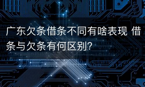 广东欠条借条不同有啥表现 借条与欠条有何区别?