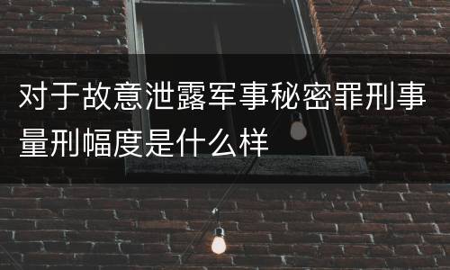 对于故意泄露军事秘密罪刑事量刑幅度是什么样