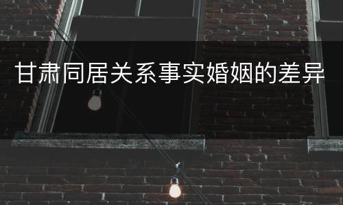 甘肃同居关系事实婚姻的差异