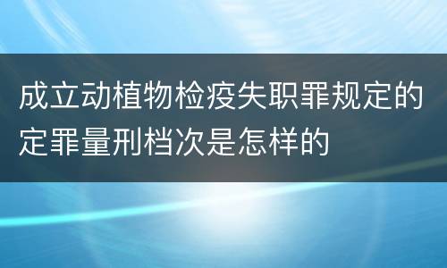 成立动植物检疫失职罪规定的定罪量刑档次是怎样的
