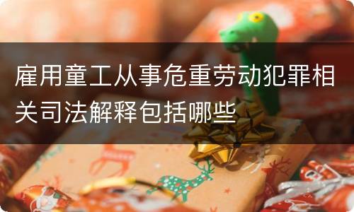 雇用童工从事危重劳动犯罪相关司法解释包括哪些