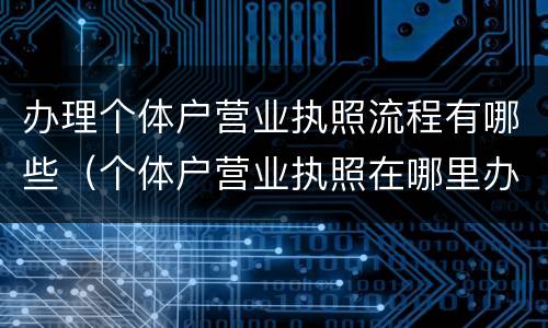 办理个体户营业执照流程有哪些（个体户营业执照在哪里办理流程）