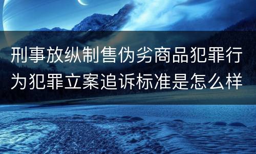刑事放纵制售伪劣商品犯罪行为犯罪立案追诉标准是怎么样规定