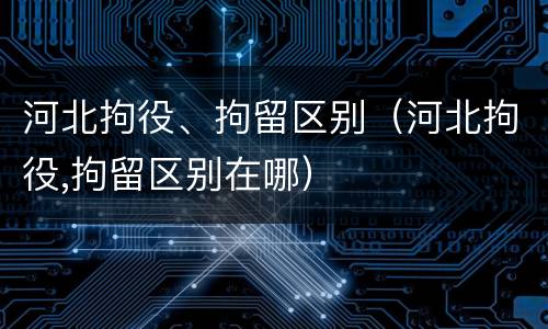 河北拘役、拘留区别（河北拘役,拘留区别在哪）