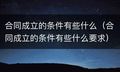 合同成立的条件有些什么（合同成立的条件有些什么要求）