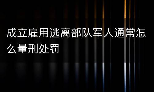 成立雇用逃离部队军人通常怎么量刑处罚