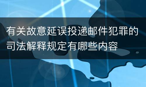 有关故意延误投递邮件犯罪的司法解释规定有哪些内容