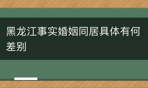 黑龙江事实婚姻同居具体有何差别