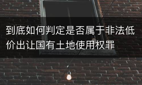 到底如何判定是否属于非法低价出让国有土地使用权罪
