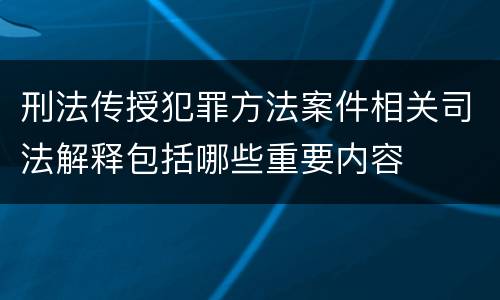 刑法传授犯罪方法案件相关司法解释包括哪些重要内容