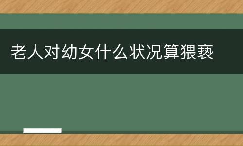老人对幼女什么状况算猥亵