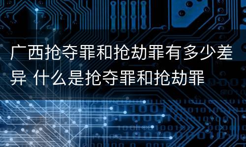 广西抢夺罪和抢劫罪有多少差异 什么是抢夺罪和抢劫罪