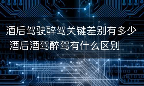 酒后驾驶醉驾关键差别有多少 酒后酒驾醉驾有什么区别