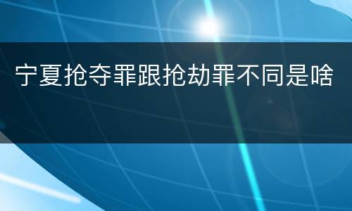宁夏抢夺罪跟抢劫罪不同是啥
