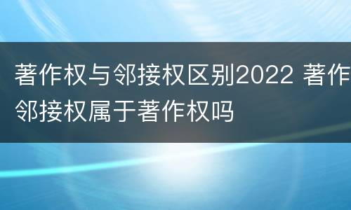著作权与邻接权区别2022 著作邻接权属于著作权吗