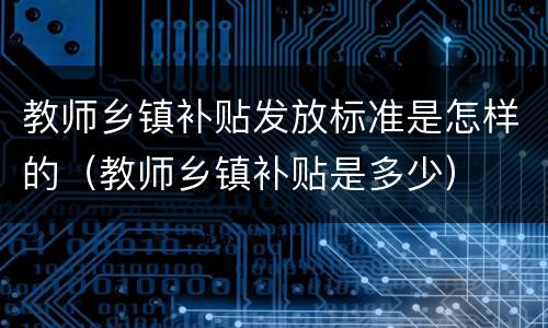 教师乡镇补贴发放标准是怎样的（教师乡镇补贴是多少）