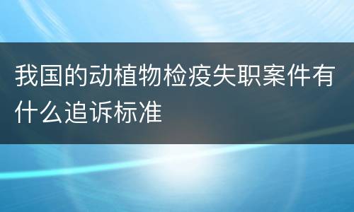 我国的动植物检疫失职案件有什么追诉标准