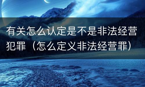 有关怎么认定是不是非法经营犯罪（怎么定义非法经营罪）