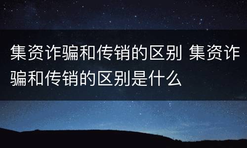 集资诈骗和传销的区别 集资诈骗和传销的区别是什么