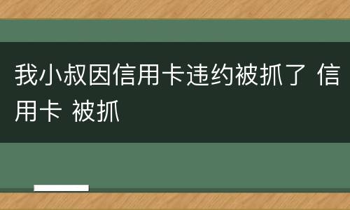 我小叔因信用卡违约被抓了 信用卡 被抓