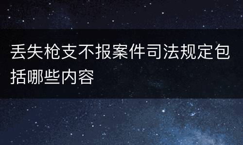 丢失枪支不报案件司法规定包括哪些内容