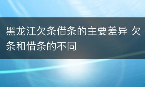 黑龙江欠条借条的主要差异 欠条和借条的不同