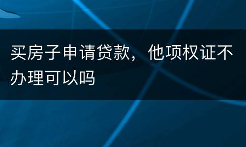 买房子申请贷款，他项权证不办理可以吗
