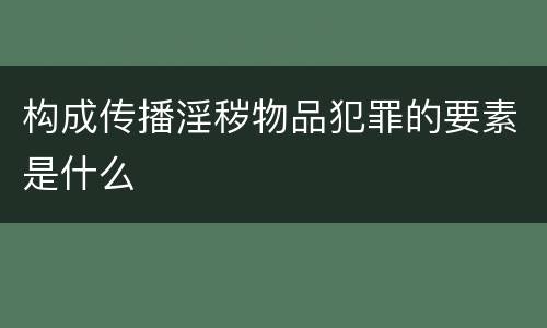 构成传播淫秽物品犯罪的要素是什么