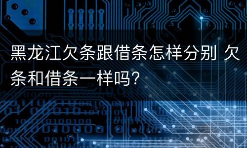 黑龙江欠条跟借条怎样分别 欠条和借条一样吗?