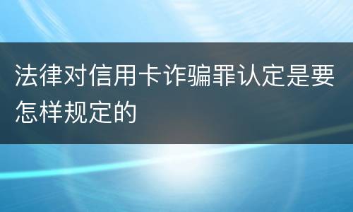 法律对信用卡诈骗罪认定是要怎样规定的
