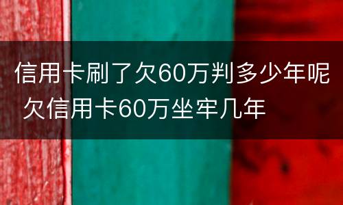 信用卡刷了欠60万判多少年呢 欠信用卡60万坐牢几年