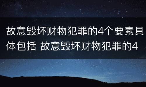 故意毁坏财物犯罪的4个要素具体包括 故意毁坏财物犯罪的4个要素具体包括什么