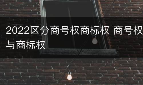 2022区分商号权商标权 商号权与商标权