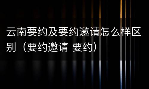 云南要约及要约邀请怎么样区别（要约邀请 要约）