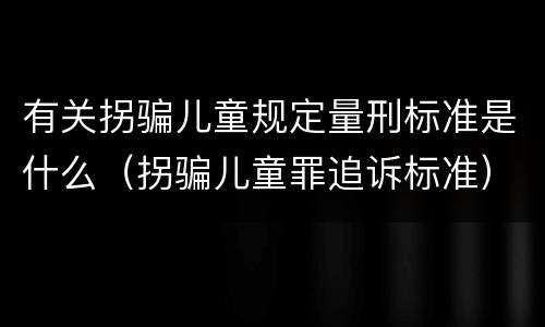 有关拐骗儿童规定量刑标准是什么（拐骗儿童罪追诉标准）