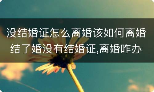 没结婚证怎么离婚该如何离婚 结了婚没有结婚证,离婚咋办